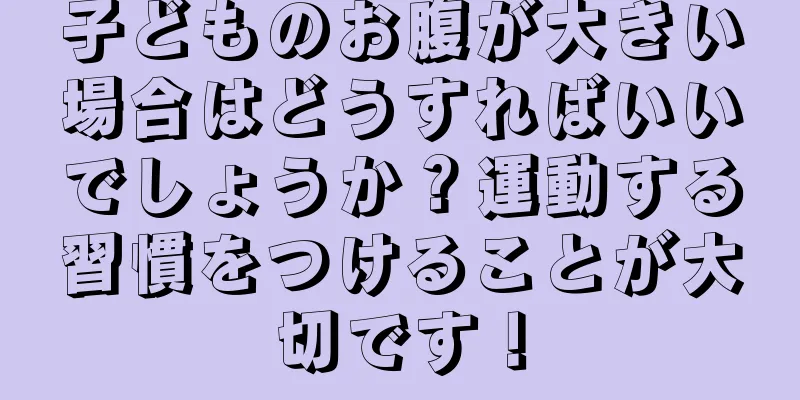 子どものお腹が大きい場合はどうすればいいでしょうか？運動する習慣をつけることが大切です！