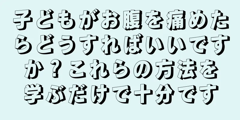 子どもがお腹を痛めたらどうすればいいですか？これらの方法を学ぶだけで十分です