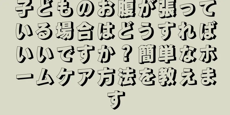 子どものお腹が張っている場合はどうすればいいですか？簡単なホームケア方法を教えます