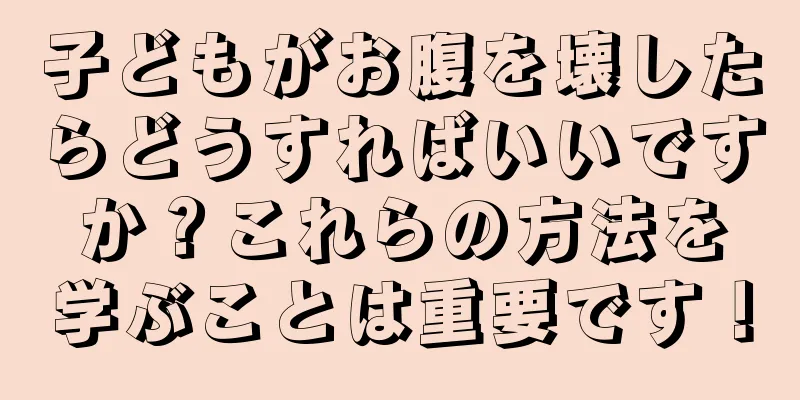 子どもがお腹を壊したらどうすればいいですか？これらの方法を学ぶことは重要です！