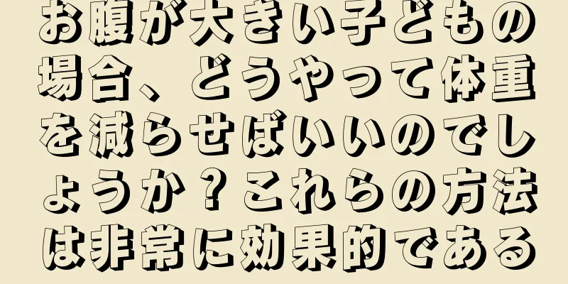 お腹が大きい子どもの場合、どうやって体重を減らせばいいのでしょうか？これらの方法は非常に効果的である