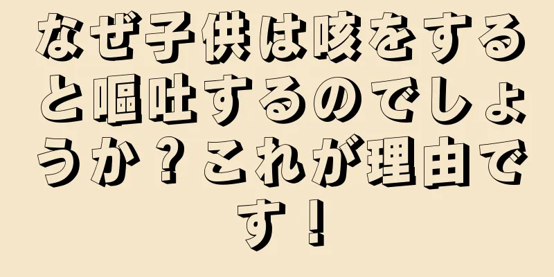 なぜ子供は咳をすると嘔吐するのでしょうか？これが理由です！