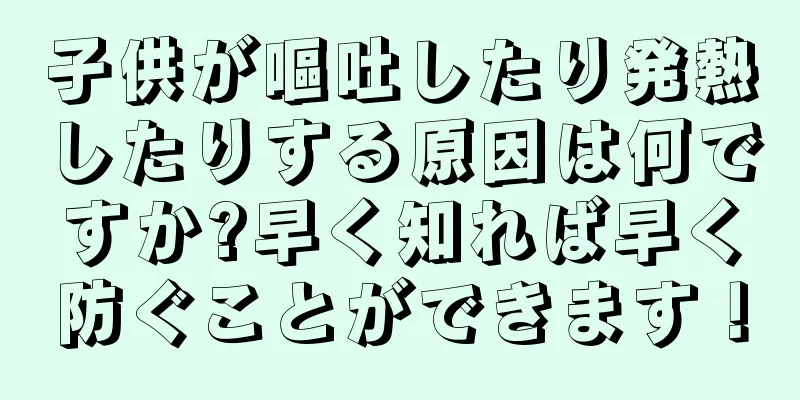 子供が嘔吐したり発熱したりする原因は何ですか?早く知れば早く防ぐことができます！