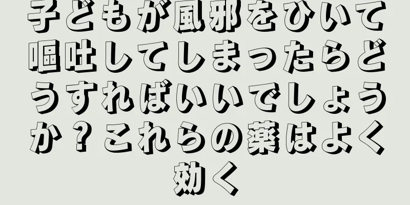 子どもが風邪をひいて嘔吐してしまったらどうすればいいでしょうか？これらの薬はよく効く