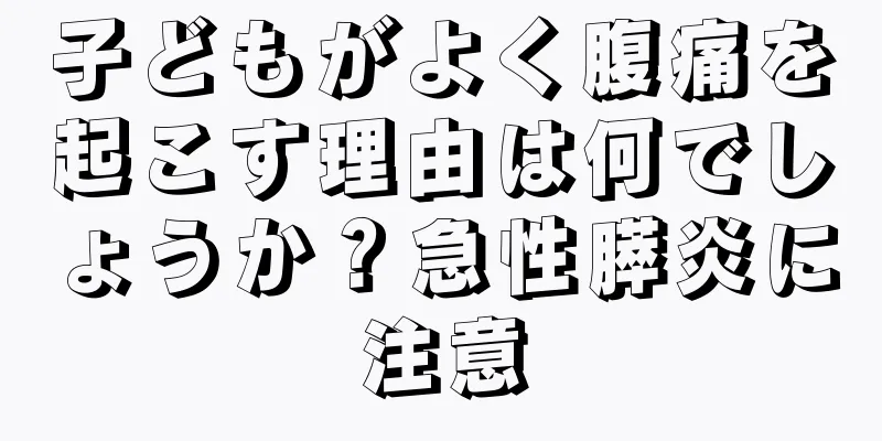 子どもがよく腹痛を起こす理由は何でしょうか？急性膵炎に注意