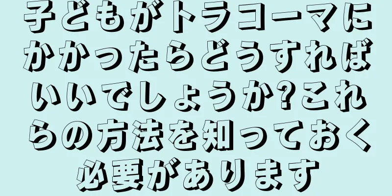 子どもがトラコーマにかかったらどうすればいいでしょうか?これらの方法を知っておく必要があります