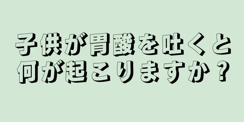 子供が胃酸を吐くと何が起こりますか？