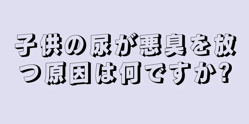 子供の尿が悪臭を放つ原因は何ですか?