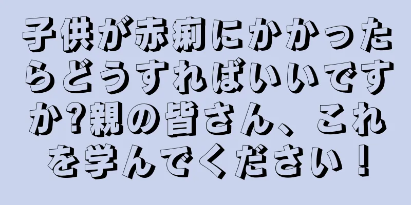 子供が赤痢にかかったらどうすればいいですか?親の皆さん、これを学んでください！