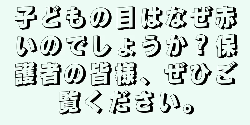 子どもの目はなぜ赤いのでしょうか？保護者の皆様、ぜひご覧ください。