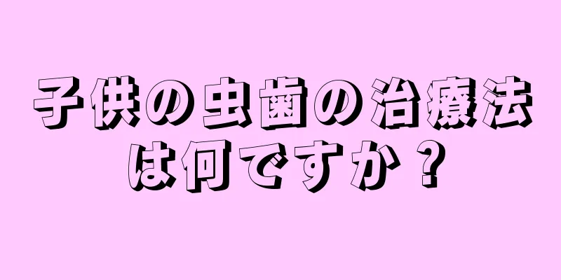 子供の虫歯の治療法は何ですか？