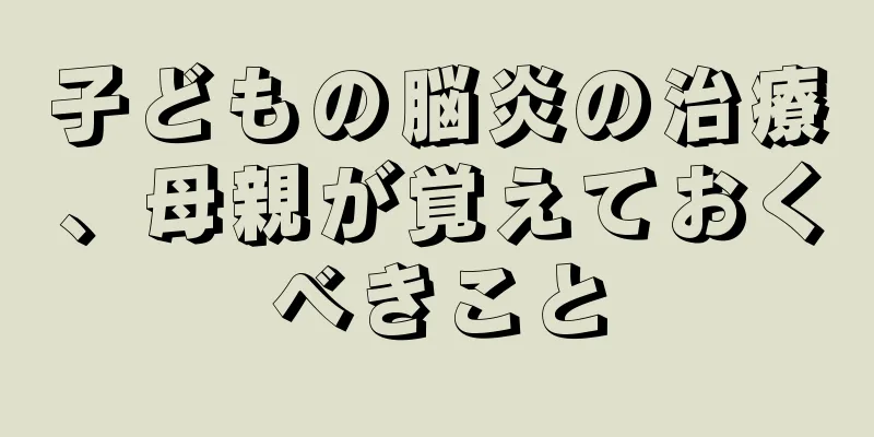 子どもの脳炎の治療、母親が覚えておくべきこと