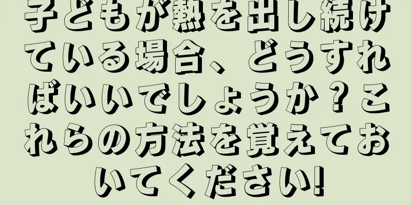 子どもが熱を出し続けている場合、どうすればいいでしょうか？これらの方法を覚えておいてください!