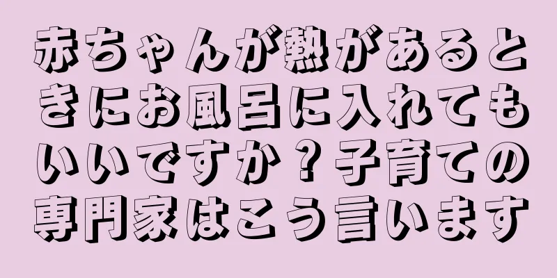 赤ちゃんが熱があるときにお風呂に入れてもいいですか？子育ての専門家はこう言います