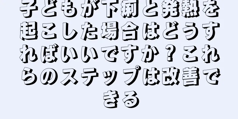子どもが下痢と発熱を起こした場合はどうすればいいですか？これらのステップは改善できる