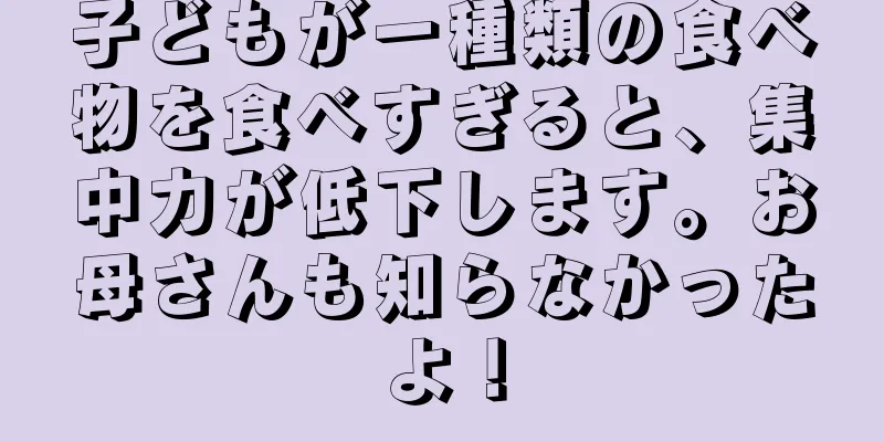 子どもが一種類の食べ物を食べすぎると、集中力が低下します。お母さんも知らなかったよ！