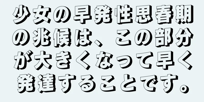 少女の早発性思春期の兆候は、この部分が大きくなって早く発達することです。