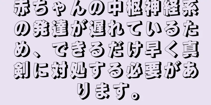 赤ちゃんの中枢神経系の発達が遅れているため、できるだけ早く真剣に対処する必要があります。