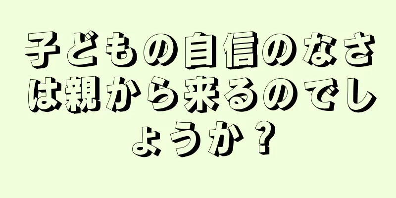 子どもの自信のなさは親から来るのでしょうか？