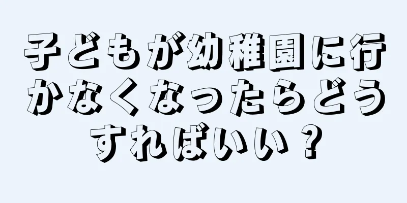 子どもが幼稚園に行かなくなったらどうすればいい？