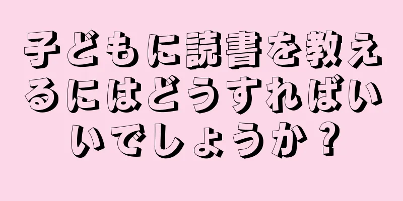 子どもに読書を教えるにはどうすればいいでしょうか？