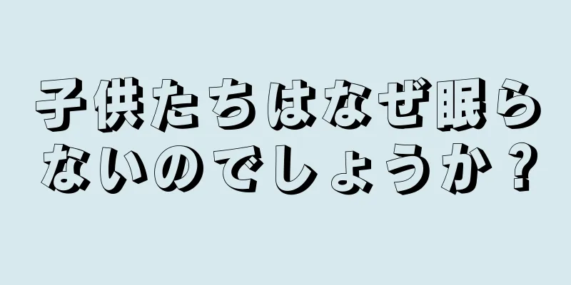 子供たちはなぜ眠らないのでしょうか？