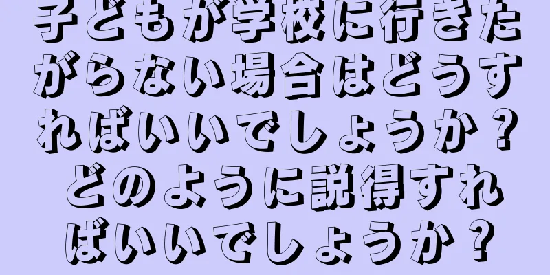 子どもが学校に行きたがらない場合はどうすればいいでしょうか？ どのように説得すればいいでしょうか？