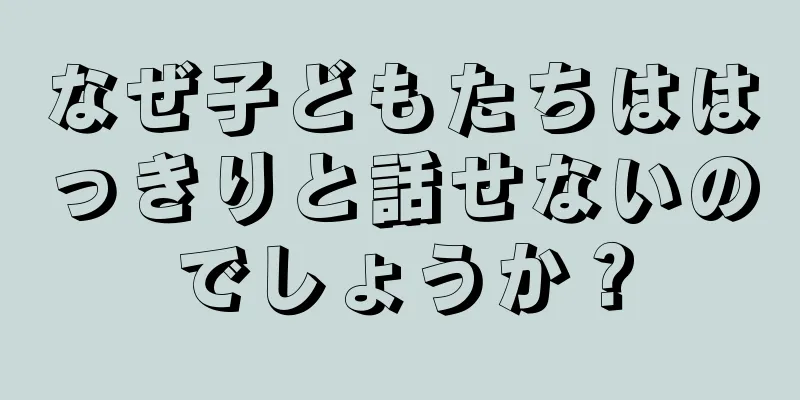 なぜ子どもたちははっきりと話せないのでしょうか？
