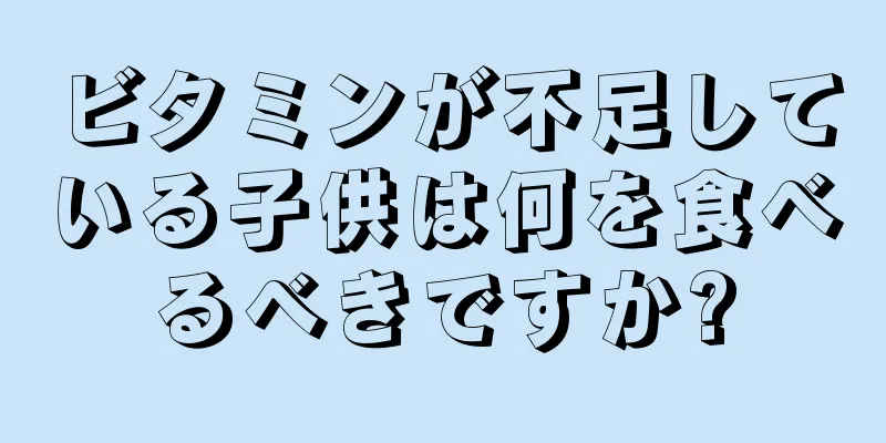 ビタミンが不足している子供は何を食べるべきですか?