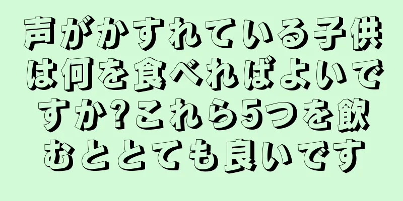 声がかすれている子供は何を食べればよいですか?これら5つを飲むととても良いです