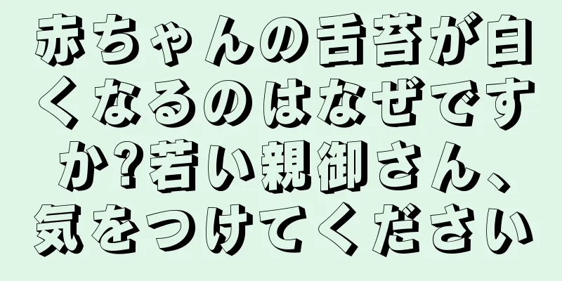 赤ちゃんの舌苔が白くなるのはなぜですか?若い親御さん、気をつけてください