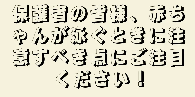 保護者の皆様、赤ちゃんが泳ぐときに注意すべき点にご注目ください！