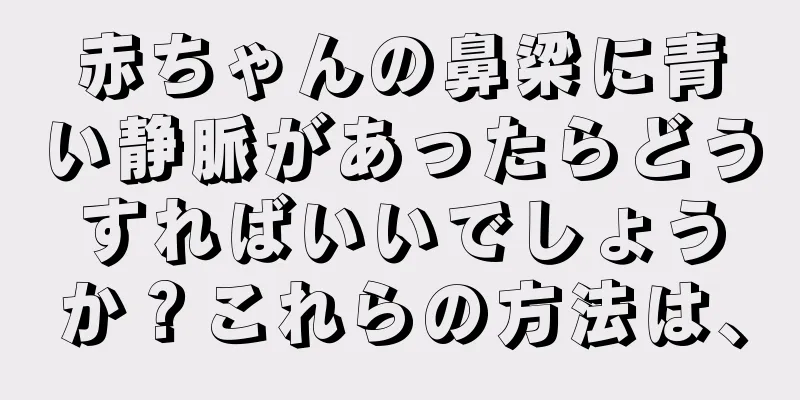 赤ちゃんの鼻梁に青い静脈があったらどうすればいいでしょうか？これらの方法は、