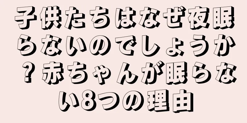 子供たちはなぜ夜眠らないのでしょうか？赤ちゃんが眠らない8つの理由