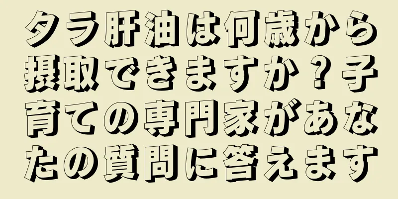 タラ肝油は何歳から摂取できますか？子育ての専門家があなたの質問に答えます