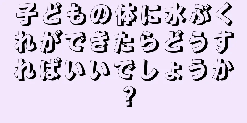 子どもの体に水ぶくれができたらどうすればいいでしょうか？