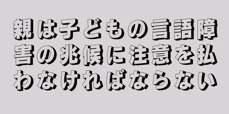 親は子どもの言語障害の兆候に注意を払わなければならない