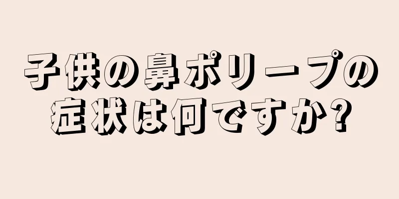 子供の鼻ポリープの症状は何ですか?