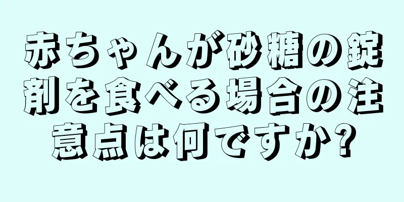 赤ちゃんが砂糖の錠剤を食べる場合の注意点は何ですか?