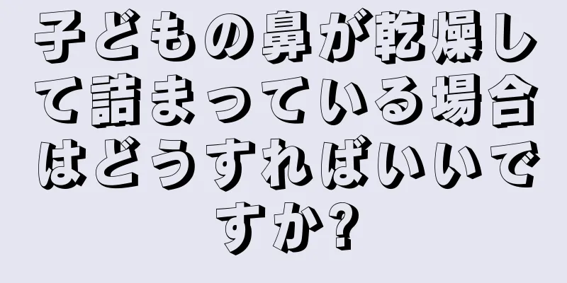 子どもの鼻が乾燥して詰まっている場合はどうすればいいですか?