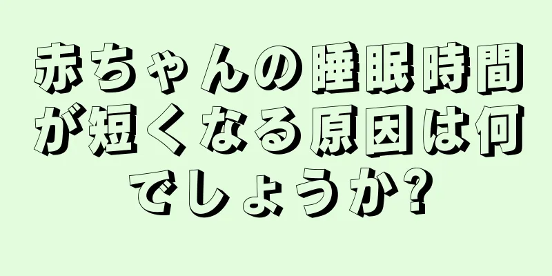 赤ちゃんの睡眠時間が短くなる原因は何でしょうか?