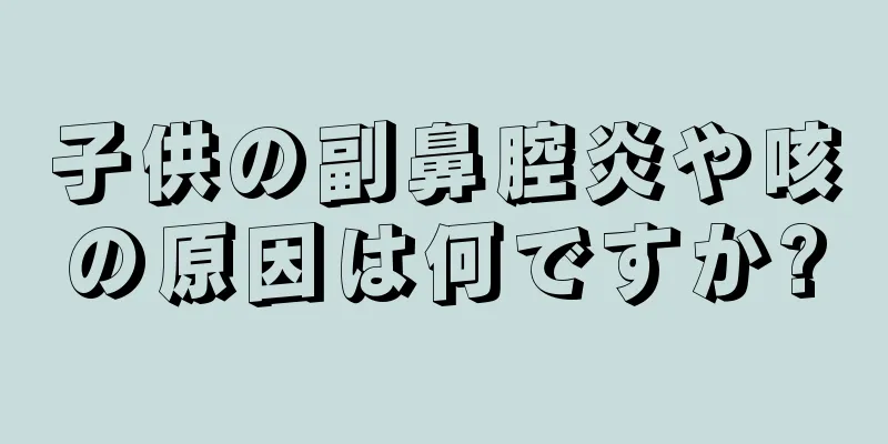 子供の副鼻腔炎や咳の原因は何ですか?