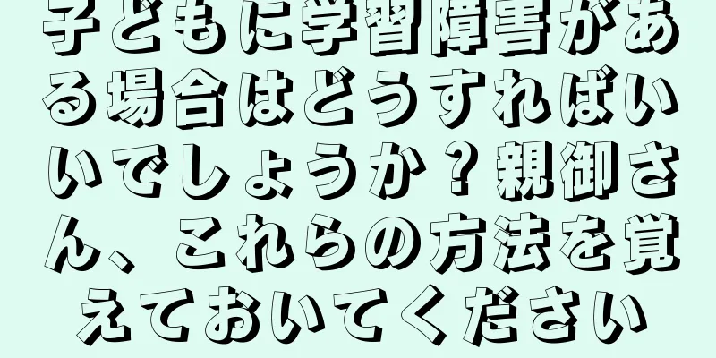 子どもに学習障害がある場合はどうすればいいでしょうか？親御さん、これらの方法を覚えておいてください