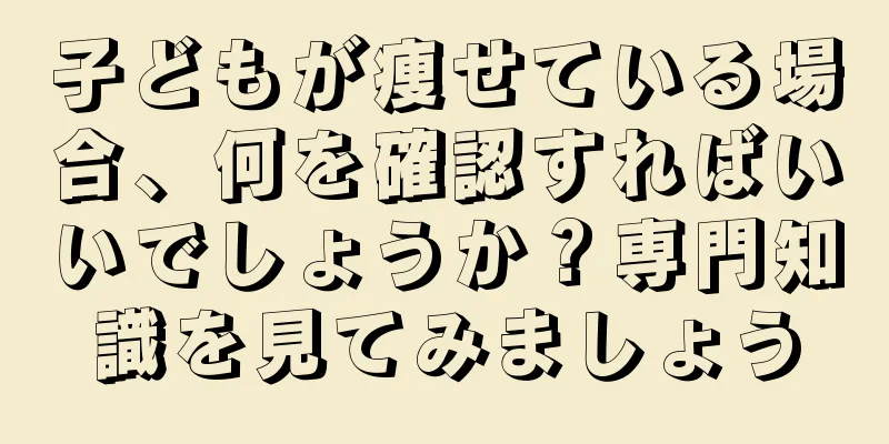 子どもが痩せている場合、何を確認すればいいでしょうか？専門知識を見てみましょう