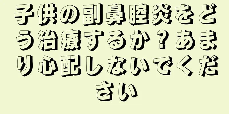 子供の副鼻腔炎をどう治療するか？あまり心配しないでください