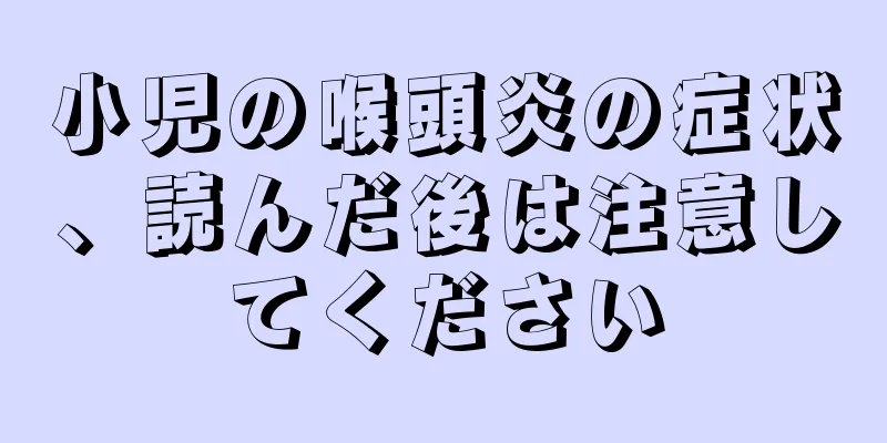 小児の喉頭炎の症状、読んだ後は注意してください