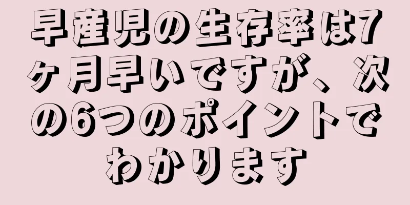 早産児の生存率は7ヶ月早いですが、次の6つのポイントでわかります
