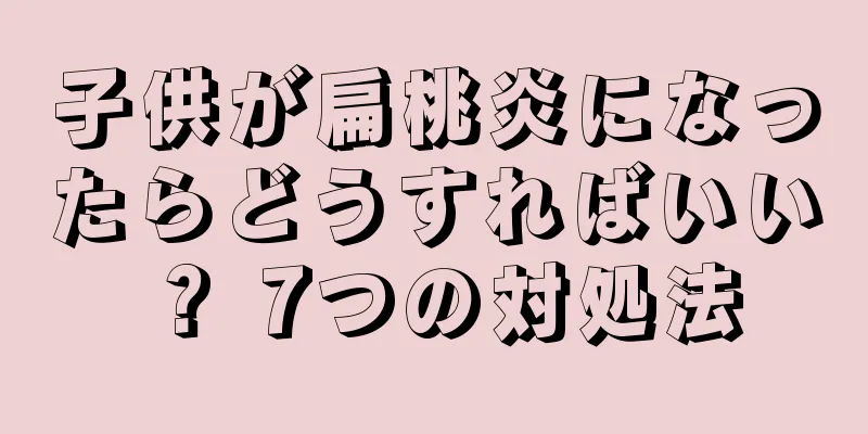 子供が扁桃炎になったらどうすればいい？ 7つの対処法