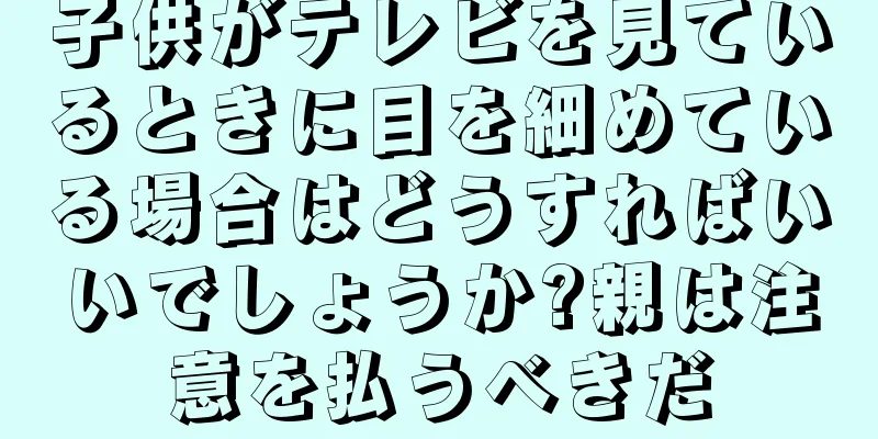 子供がテレビを見ているときに目を細めている場合はどうすればいいでしょうか?親は注意を払うべきだ