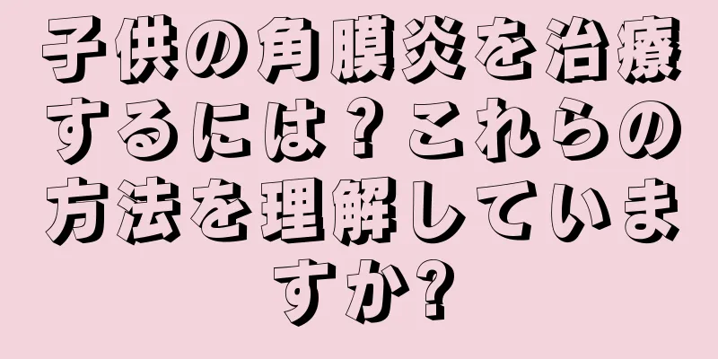 子供の角膜炎を治療するには？これらの方法を理解していますか?